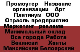 Промоутер › Название организации ­ Арт Платинум, ООО › Отрасль предприятия ­ Маркетинг, реклама, PR › Минимальный оклад ­ 1 - Все города Работа » Вакансии   . Ханты-Мансийский,Белоярский г.